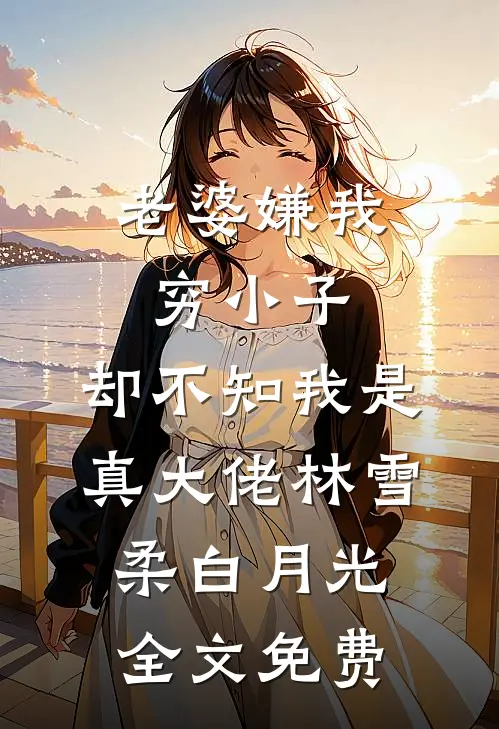 老婆嫌我穷小子，却不知我是真大佬林雪柔白月光全文免费