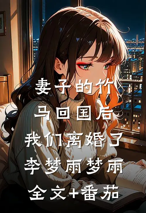 妻子的竹马回国后，我们离婚了李梦雨梦雨全文+番茄