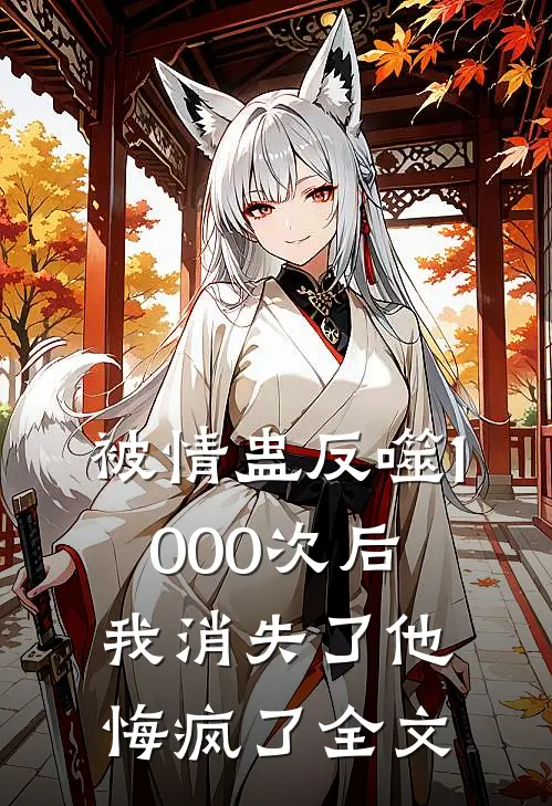 被情蛊反噬1000次后，我消失了他悔疯了全文