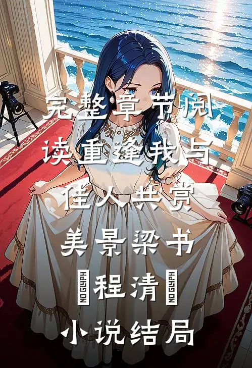 完整章节阅读重逢我与佳人共赏美景梁书媞程清玙小说结局