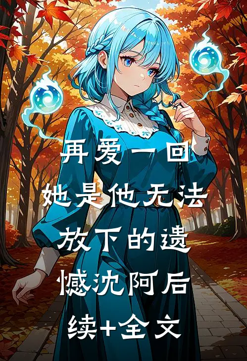 再爱一回，她是他无法放下的遗憾沈阿后续+全文