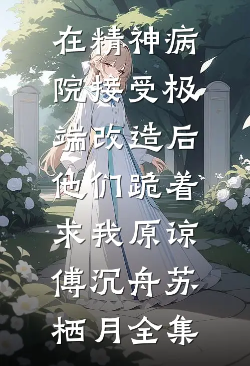在精神病院接受极端改造后，他们跪着求我原谅傅沉舟苏栖月全集