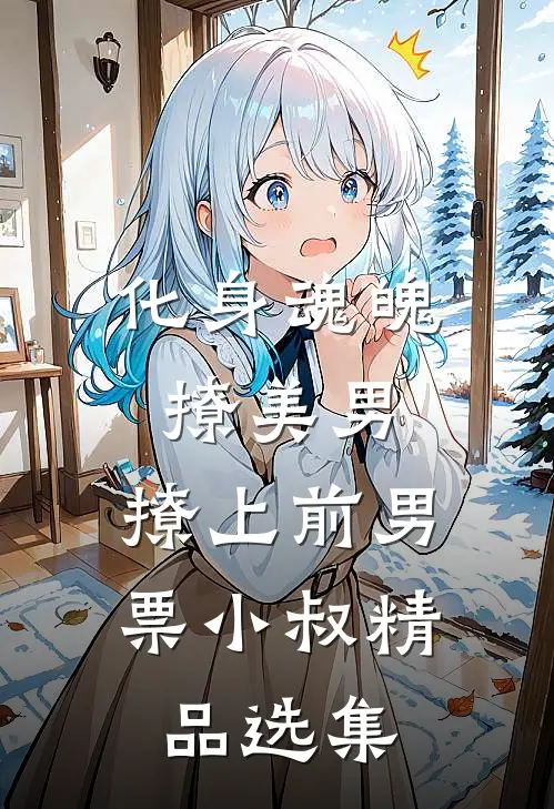 化身魂魄撩美男，撩上前男票小叔精品选集