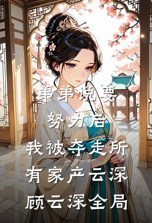 弟弟说要努力后，我被夺走所有家产云深顾云深全局