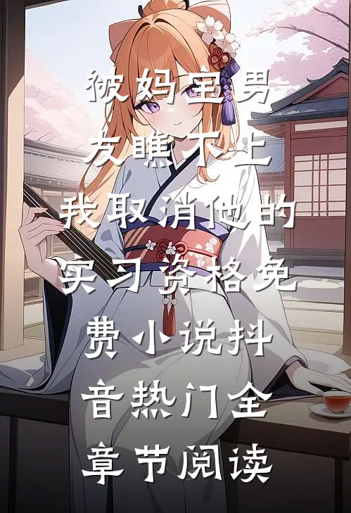 被妈宝男友瞧不上，我取消他的实习资格免费小说抖音热门全章节阅读