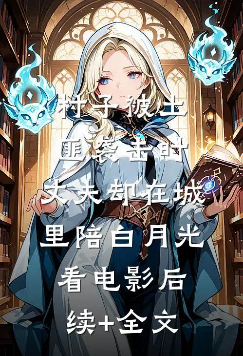 村子被土匪袭击时，丈夫却在城里陪白月光看电影后续+全文