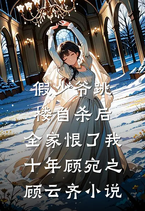 假少爷跳楼自杀后，全家恨了我十年顾宛之顾云齐小说