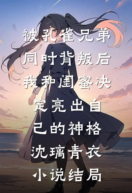 被孔雀兄弟同时背叛后，我和闺蜜决定亮出自己的神格沈璃青衣小说结局