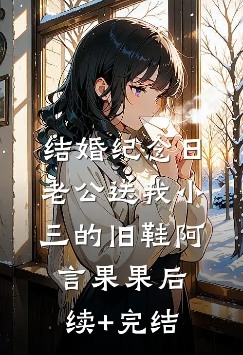 结婚纪念日，老公送我小三的旧鞋阿言果果后续+完结