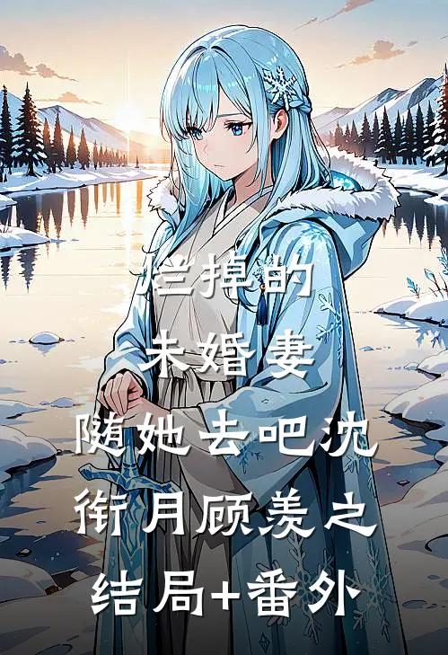 烂掉的未婚妻，随她去吧沈衔月顾羡之结局+番外