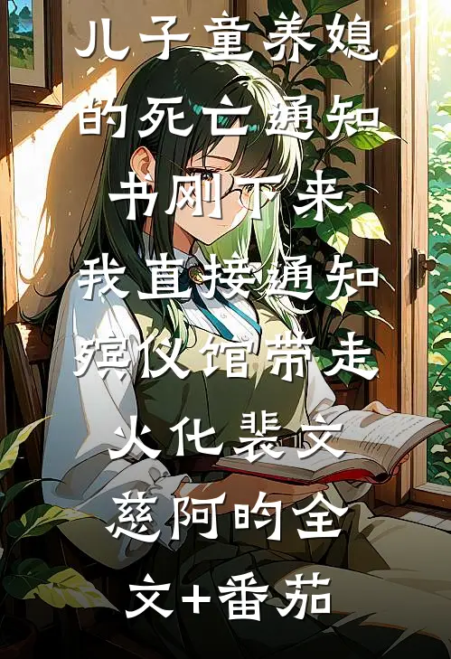 儿子童养媳的死亡通知书刚下来，我直接通知殡仪馆带走火化裴文慈阿昀全文+番茄