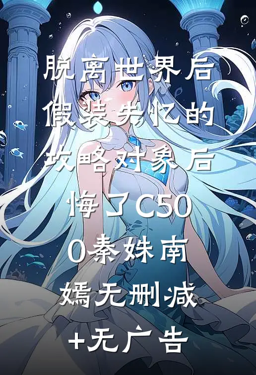 脱离世界后，假装失忆的攻略对象后悔了C500秦姝南嫣无删减+无广告
