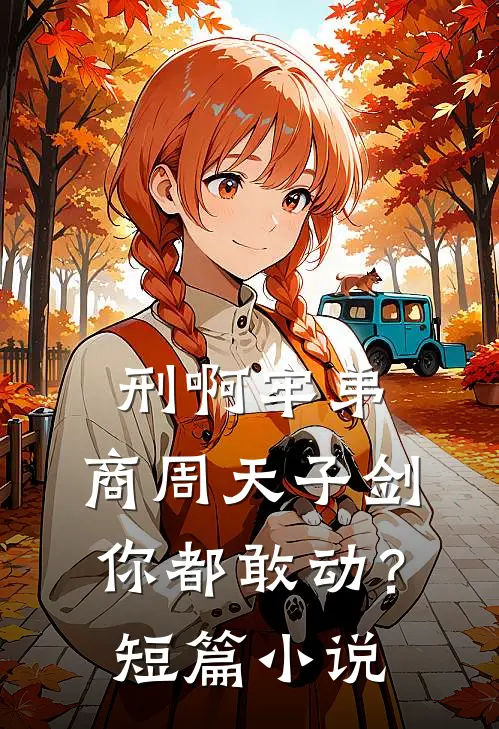 刑啊牢弟，商周天子剑你都敢动？短篇小说