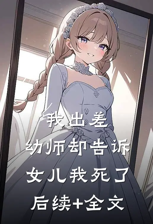 我出差，幼师却告诉女儿我死了后续+全文