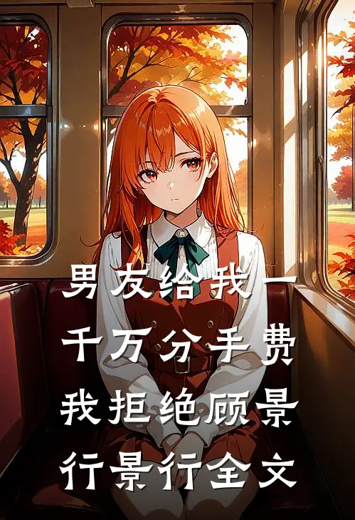 男友给我一千万分手费，我拒绝顾景行景行全文