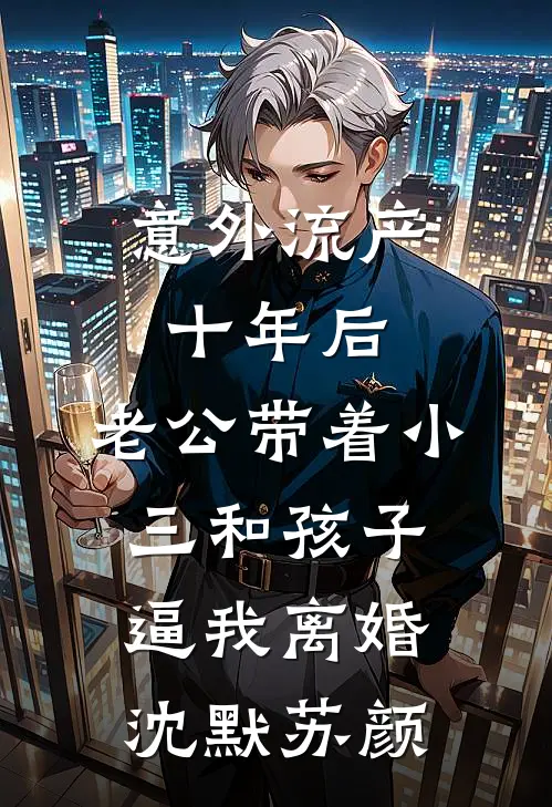 意外流产十年后，老公带着小三和孩子逼我离婚沈默苏颜