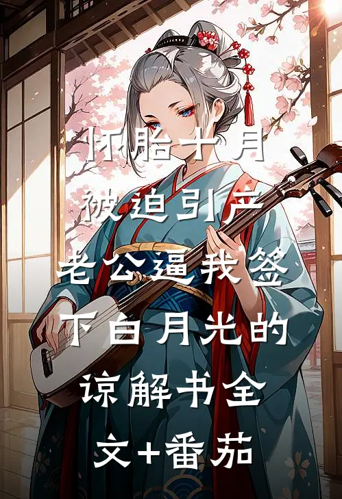 怀胎十月被迫引产，老公逼我签下白月光的谅解书全文+番茄