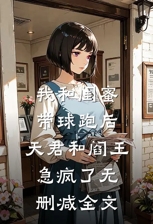 我和闺蜜带球跑后，天君和阎王急疯了无删减全文