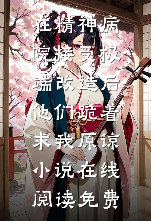 在精神病院接受极端改造后，他们跪着求我原谅小说在线阅读免费