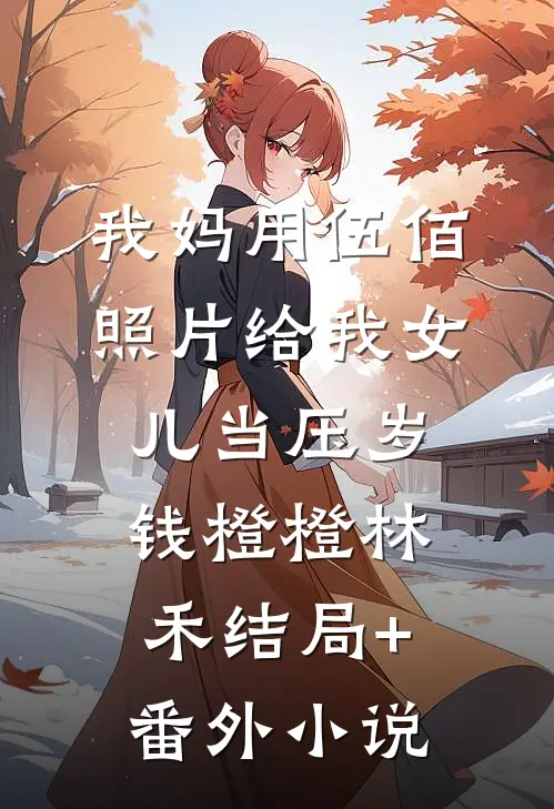 我妈用伍佰照片给我女儿当压岁钱橙橙林禾结局+番外小说