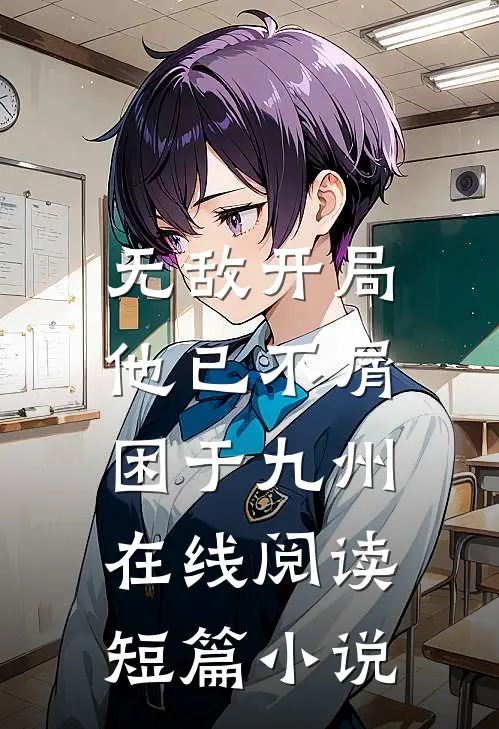 无敌开局,他已不屑困于九州在线阅读短篇小说