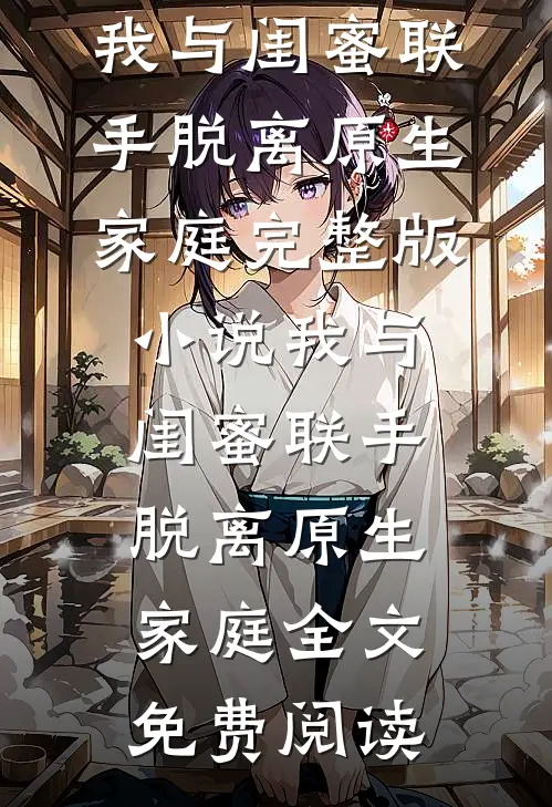 我与闺蜜联手脱离原生家庭完整版小说_我与闺蜜联手脱离原生家庭全文免费阅读