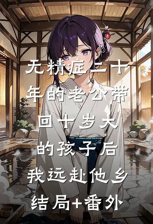 无精症二十年的老公带回十岁大的孩子后，我远赴他乡结局+番外
