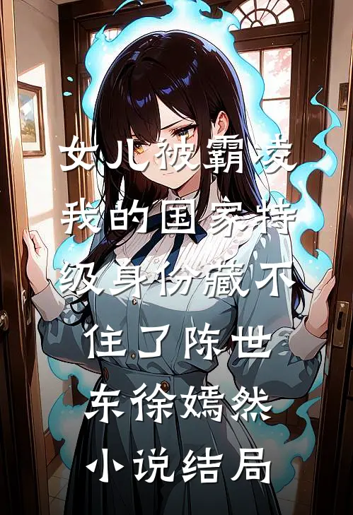 女儿被霸凌，我的国家特级身份藏不住了陈世东徐嫣然小说结局