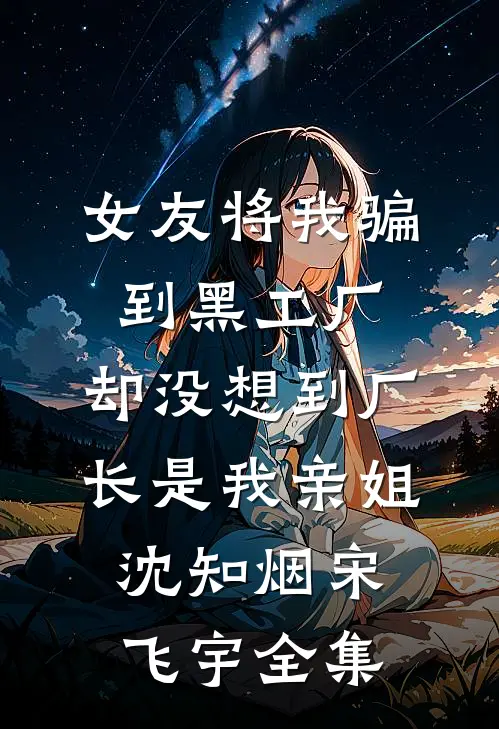 女友将我骗到黑工厂，却没想到厂长是我亲姐沈知烟宋飞宇 全集