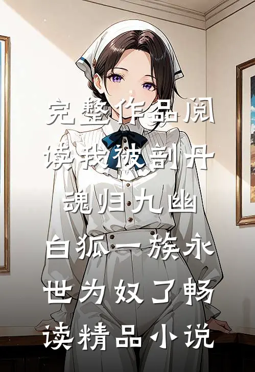 完整作品阅读我被剖丹魂归九幽，白狐一族永世为奴了畅读精品小说