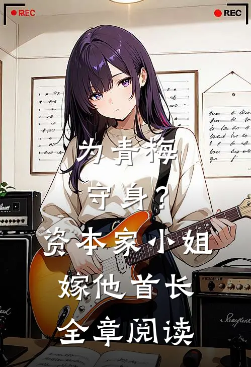 为青梅守身？资本家小姐嫁他首长全章阅读