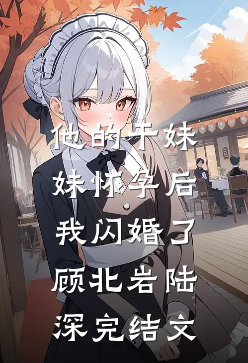 他的干妹妹怀孕后，我闪婚了顾北岩陆深完结文