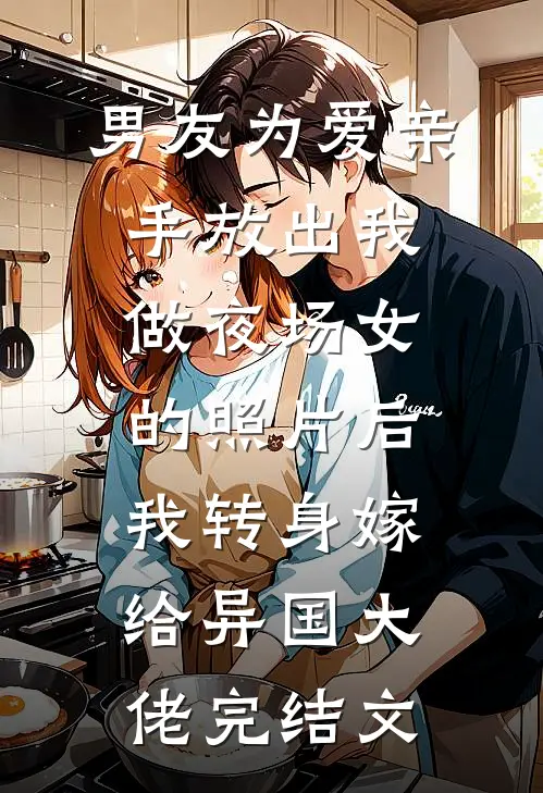 男友为爱亲手放出我做夜场女的照片后，我转身嫁给异国大佬完结文