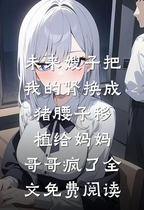 未来嫂子把我的肾换成猪腰子移植给妈妈，哥哥疯了全文免费阅读