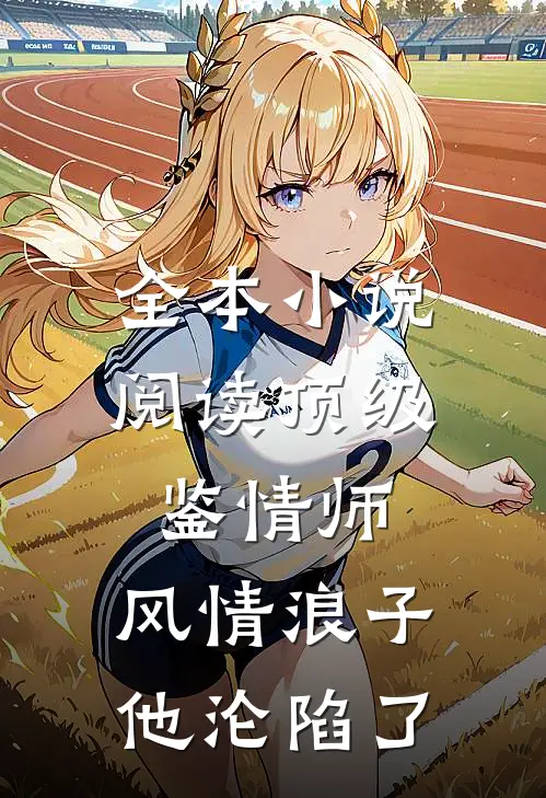 全本小说阅读顶级鉴情师：风情浪子他沦陷了