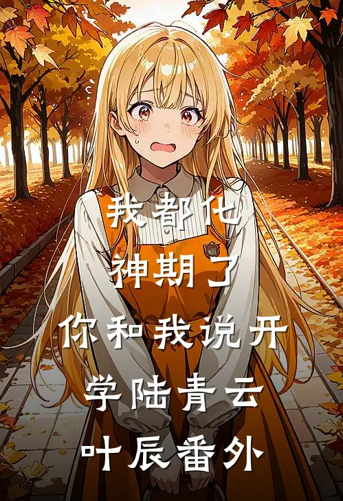 我都化神期了，你和我说开学陆青云叶辰 番外