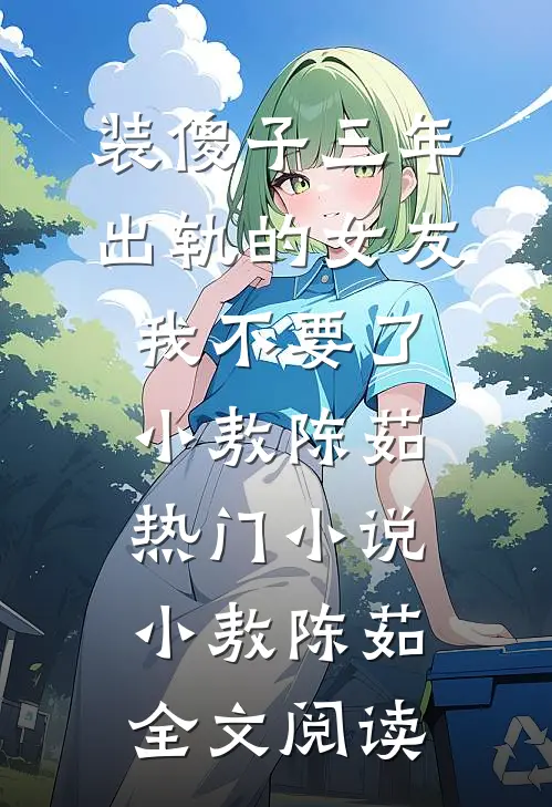 装傻子三年，出轨的女友我不要了小敖陈茹热门小说（小敖陈茹）全文阅读