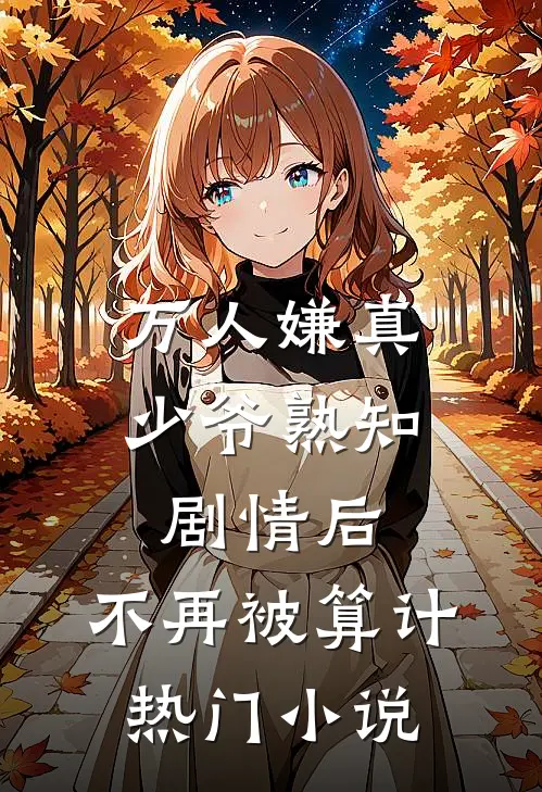 万人嫌真少爷熟知剧情后，不再被算计热门小说