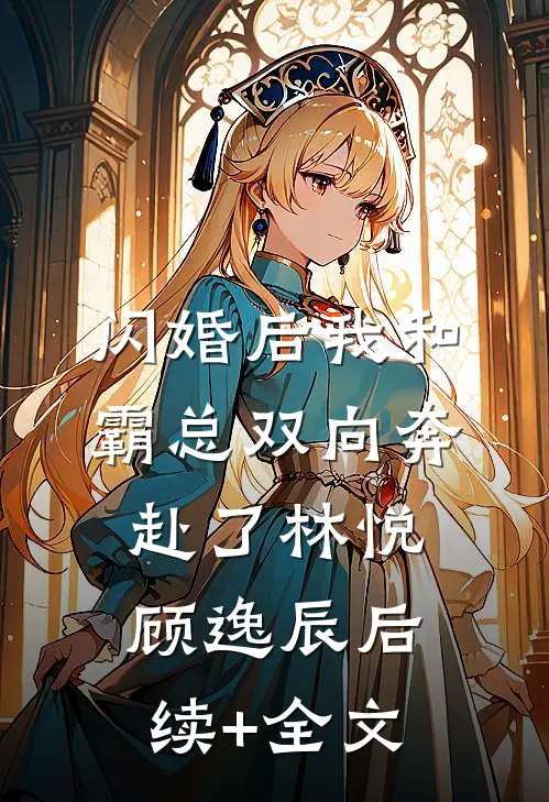 闪婚后我和霸总双向奔赴了林悦顾逸辰后续+全文