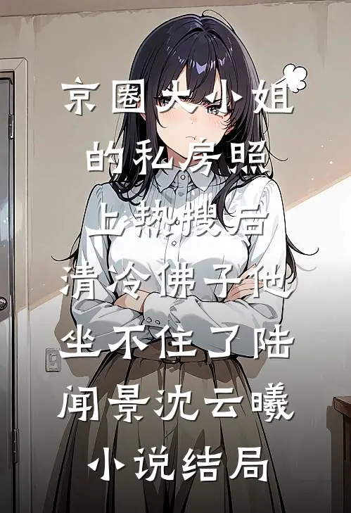 京圈大小姐的私房照上热搜后，清冷佛子他坐不住了陆闻景沈云曦小说结局