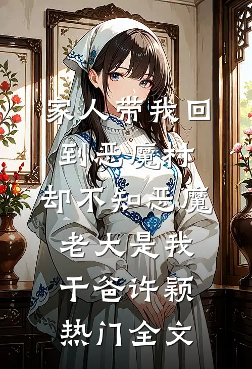 家人带我回到恶魔村，却不知恶魔老大是我干爸许颖热门全文