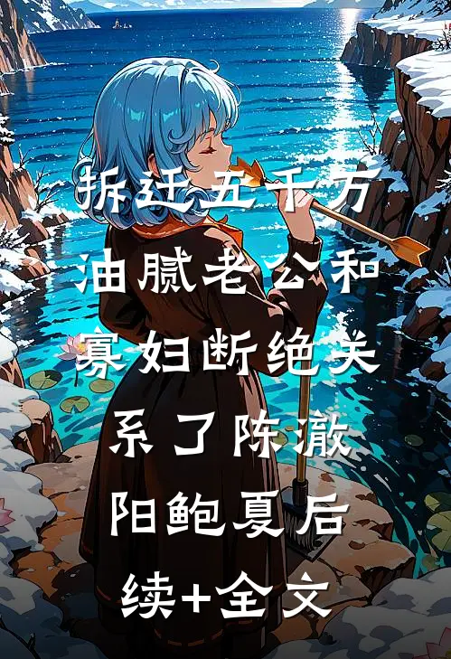 拆迁五千万，油腻老公和寡妇断绝关系了陈澈阳鲍夏后续+全文