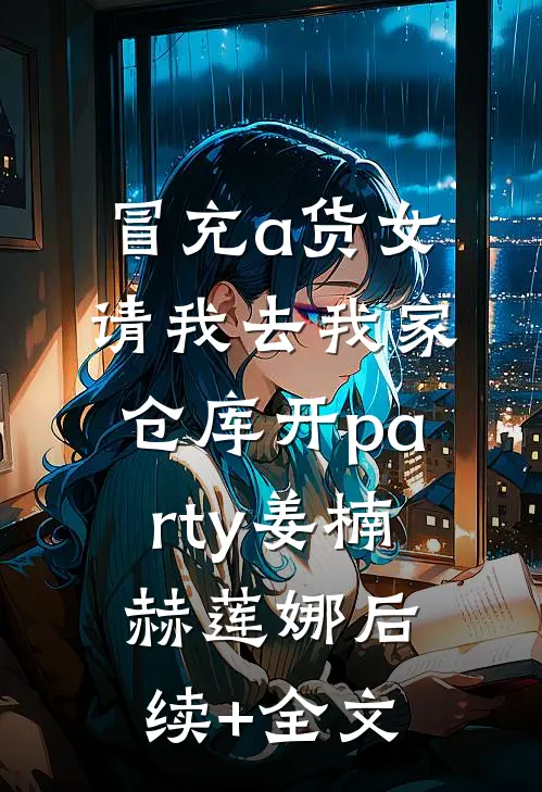 冒充a货女，请我去我家仓库开party姜楠赫莲娜后续+全文