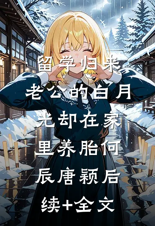 留学归来，老公的白月光却在家里养胎何辰唐颖后续+全文