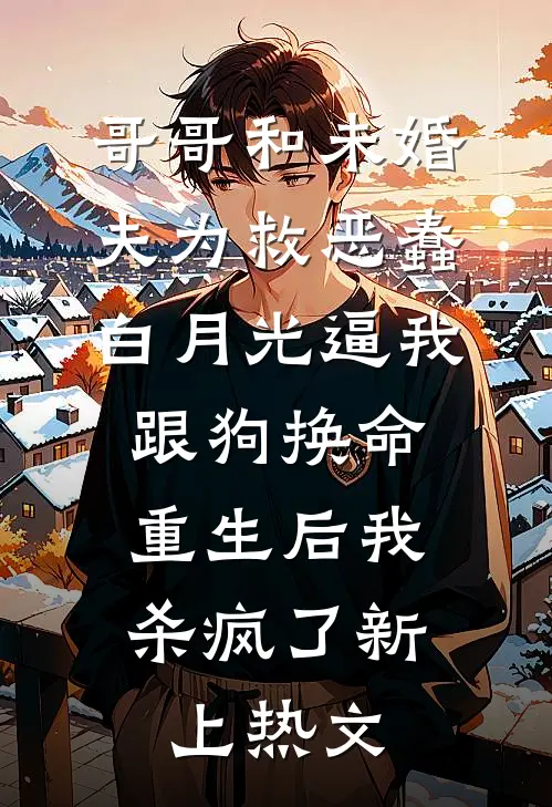 哥哥和未婚夫为救恶蠢白月光逼我跟狗换命，重生后我杀疯了新上热文
