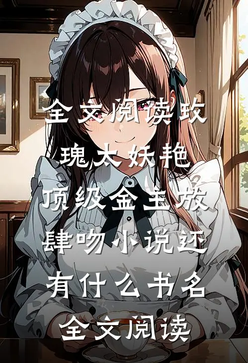 全文阅读玫瑰太妖艳,顶级金主放肆吻小说还有什么书名全文阅读