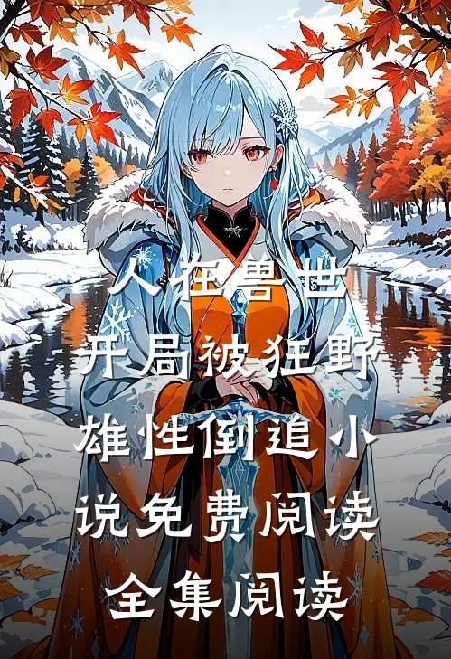 人在兽世,开局被狂野雄性倒追小说免费阅读全集阅读