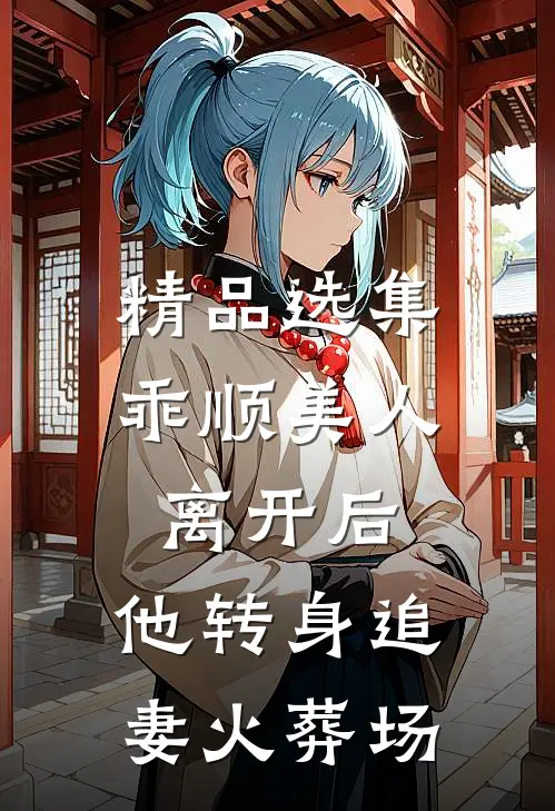 精品选集乖顺美人离开后，他转身追妻火葬场