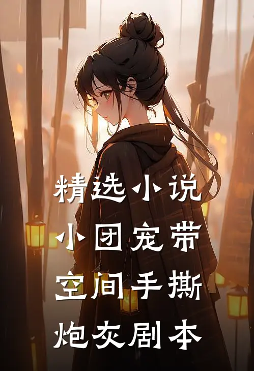 精选小说小团宠带空间手撕炮灰剧本