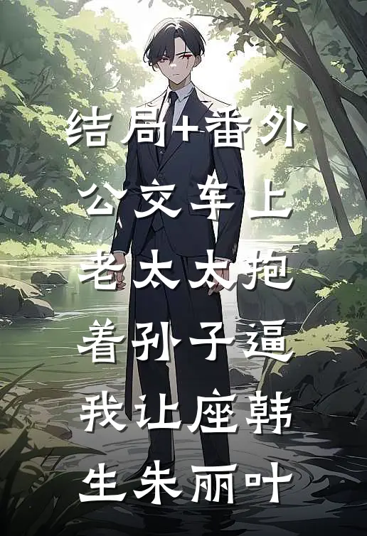 结局+番外公交车上，老太太抱着孙子逼我让座韩生朱丽叶
